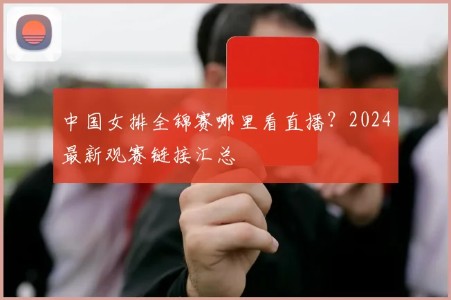 中国女排全锦赛哪里看直播？2024最新观赛链接汇总
