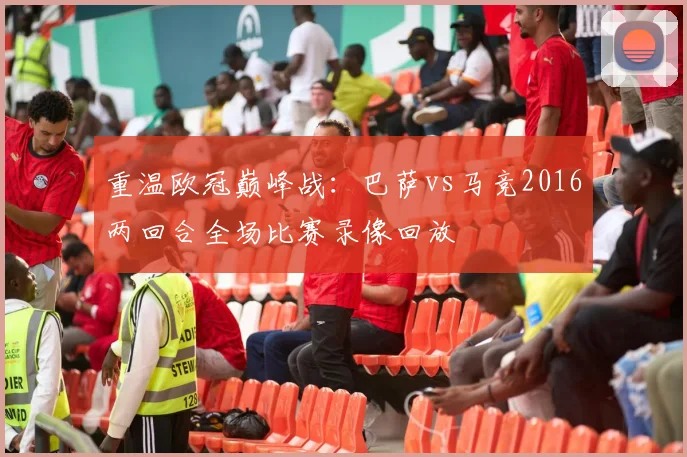重温欧冠巅峰战：巴萨vs马竞2016两回合全场比赛录像回放