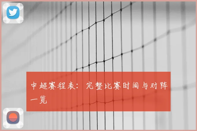 中超赛程表：完整比赛时间与对阵一览