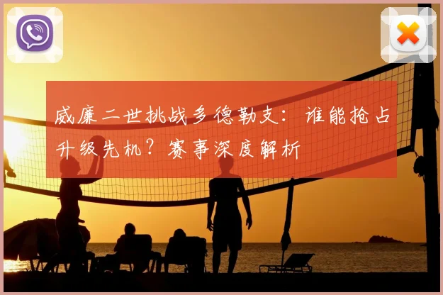 威廉二世挑战多德勒支：谁能抢占升级先机？赛事深度解析