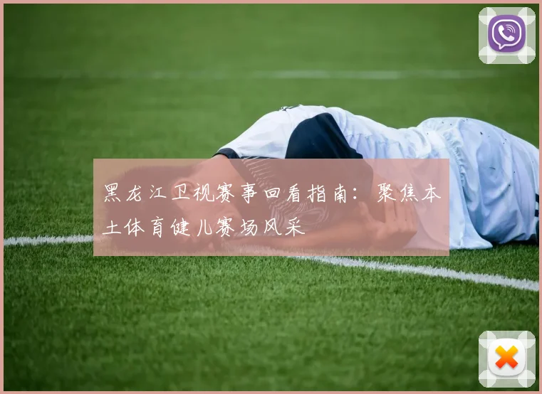 黑龙江卫视赛事回看指南：聚焦本土体育健儿赛场风采