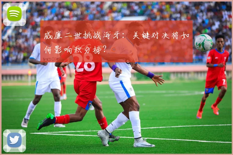 威廉二世挑战海牙：关键对决将如何影响积分榜？