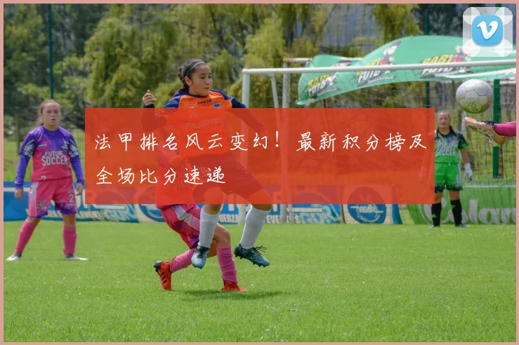 法甲排名风云变幻！最新积分榜及全场比分速递