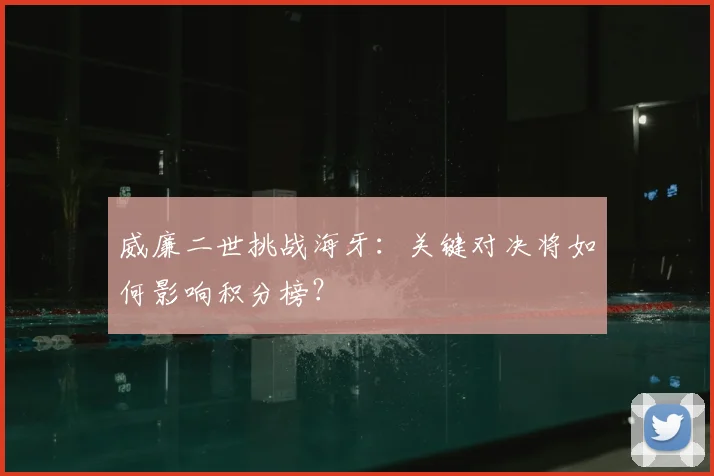 威廉二世挑战海牙：关键对决将如何影响积分榜？