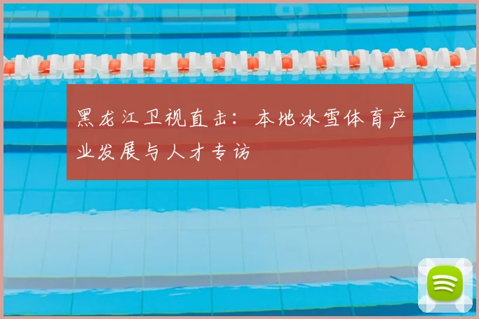 黑龙江卫视直击:本地冰雪体育产业发展与人才专访