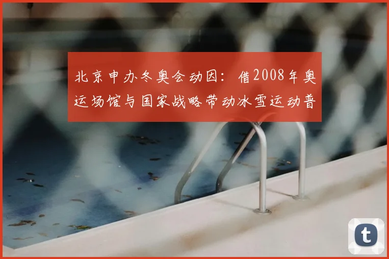 北京申办冬奥会动因：借2008年奥运场馆与国家战略带动冰雪运动普及