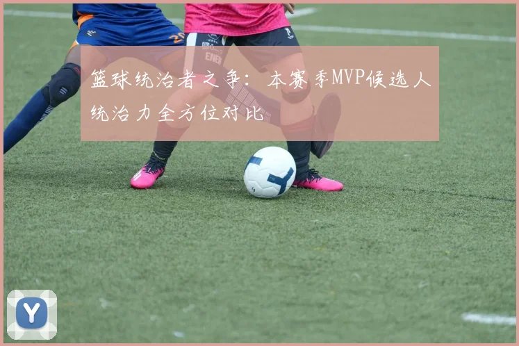 篮球统治者之争：本赛季MVP候选人统治力全方位对比