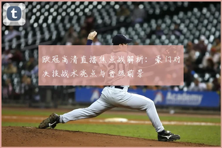 欧冠高清直播焦点战解析：豪门对决技战术亮点与晋级前景