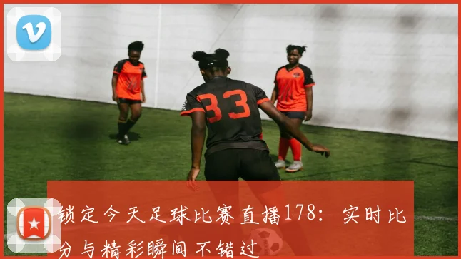 锁定今天足球比赛直播178：实时比分与精彩瞬间不错过