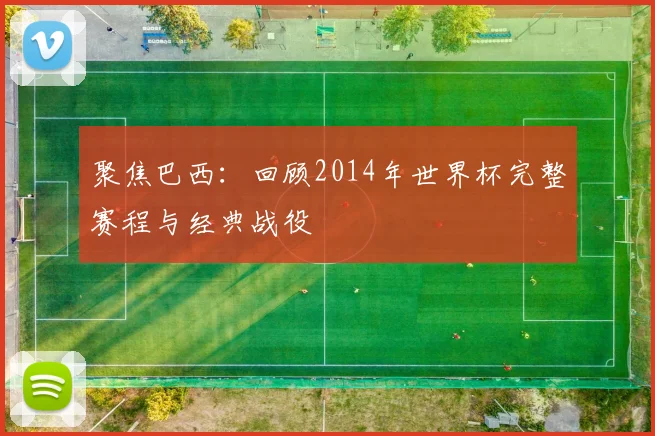 聚焦巴西:回顾2014年世界杯完整赛程与经典战役