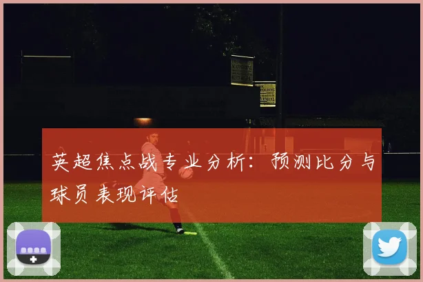 英超焦点战专业分析：预测比分与球员表现评估