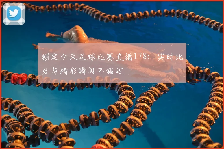 锁定今天足球比赛直播178：实时比分与精彩瞬间不错过