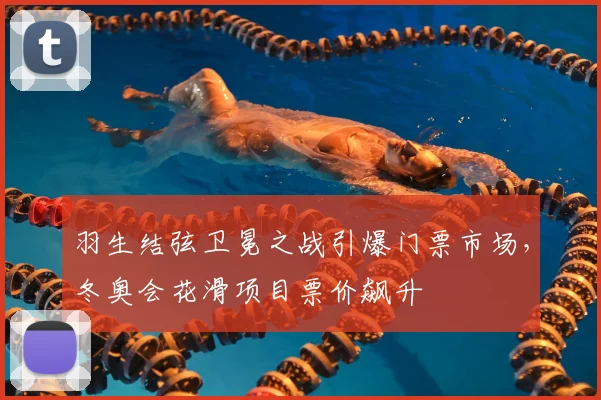 羽生结弦卫冕之战引爆门票市场,冬奥会花滑项目票价飙升