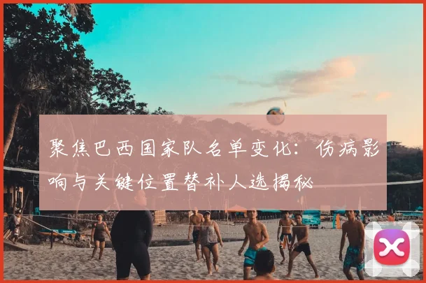 聚焦巴西国家队名单变化:伤病影响与关键位置替补人选揭秘