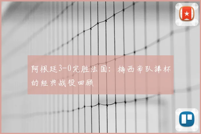 阿根廷3-0完胜法国：梅西率队捧杯的经典战役回顾