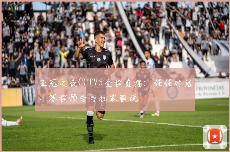 亚冠之夜CCTV5全程直播：强强对话、赛程预告与独家解说