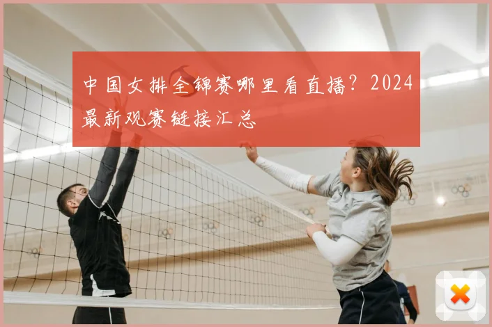 中国女排全锦赛哪里看直播?2024最新观赛链接汇总