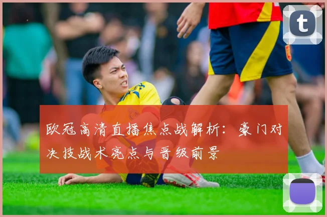 欧冠高清直播焦点战解析：豪门对决技战术亮点与晋级前景