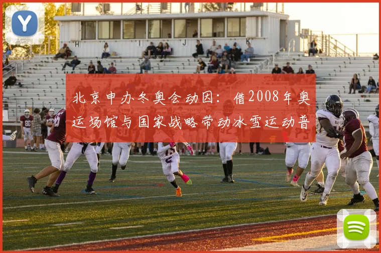 北京申办冬奥会动因：借2008年奥运场馆与国家战略带动冰雪运动普及