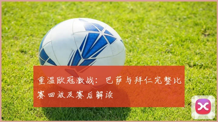 重温欧冠激战：巴萨与拜仁完整比赛回放及赛后解读