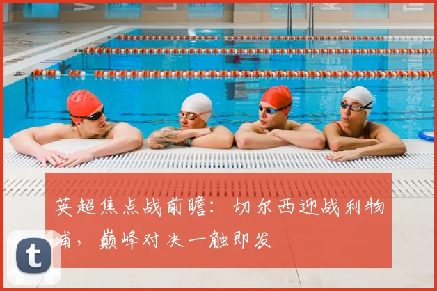 英超焦点战前瞻:切尔西迎战利物浦,巅峰对决一触即发