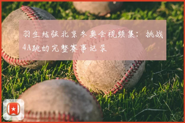 羽生结弦北京冬奥会视频集：挑战4A跳的完整赛事记录