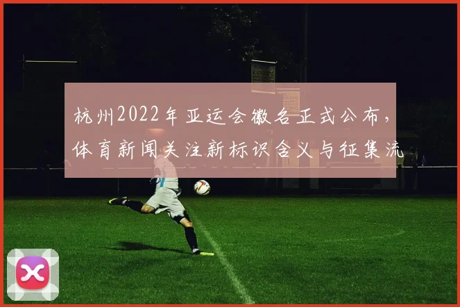 杭州2022年亚运会徽名正式公布，体育新闻关注新标识含义与征集流程