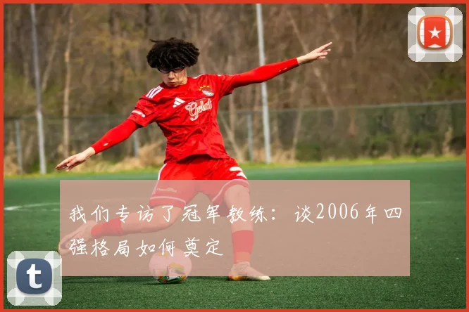 我们专访了冠军教练：谈2006年四强格局如何奠定