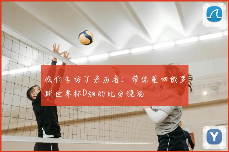 我们专访了亲历者：带你重回俄罗斯世界杯D组的比分现场