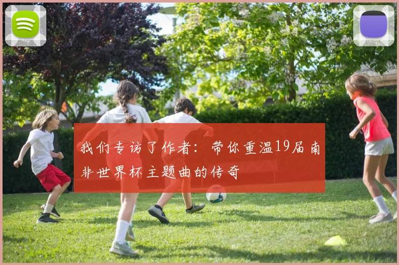 我们专访了作者：带你重温19届南非世界杯主题曲的传奇