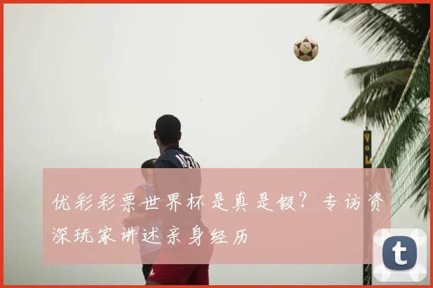 优彩彩票世界杯是真是假？专访资深玩家讲述亲身经历