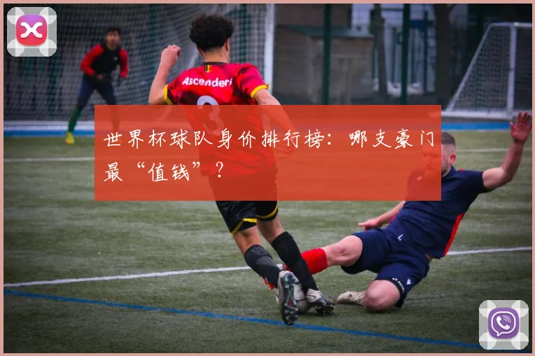 世界杯球队身价排行榜：哪支豪门最“值钱”？