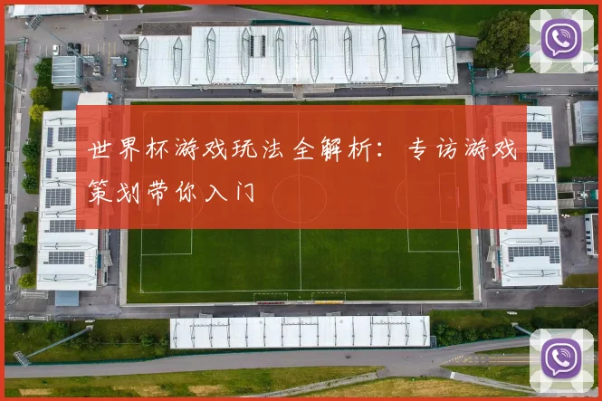 世界杯游戏玩法全解析：专访游戏策划带你入门