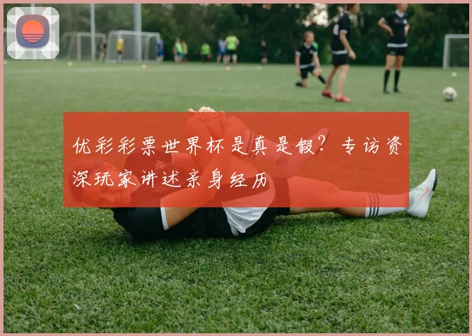 优彩彩票世界杯是真是假？专访资深玩家讲述亲身经历