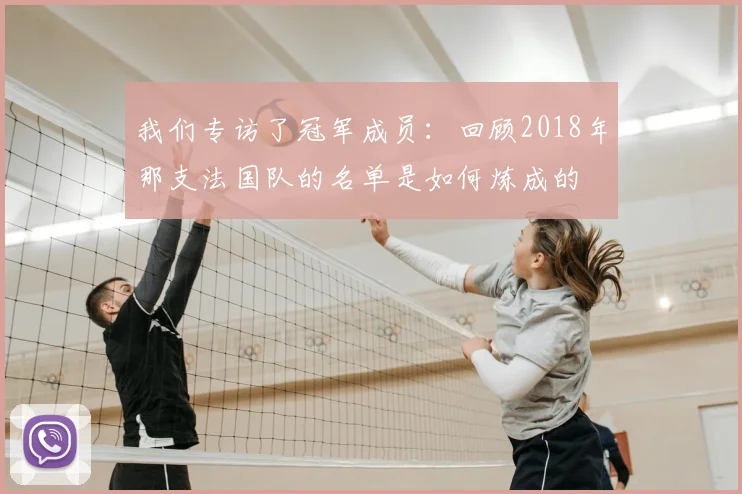 我们专访了冠军成员：回顾2018年那支法国队的名单是如何炼成的