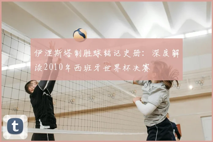 伊涅斯塔制胜球铭记史册：深度解读2010年西班牙世界杯决赛