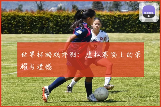 世界杯游戏评测：虚拟赛场上的荣耀与遗憾
