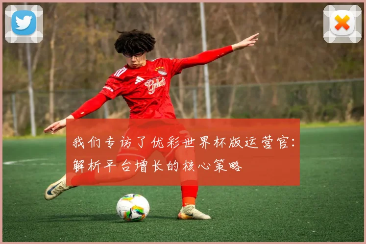 我们专访了优彩世界杯版运营官：解析平台增长的核心策略