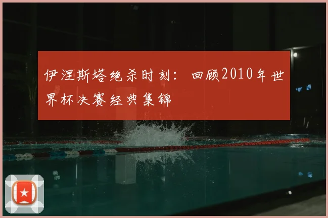 伊涅斯塔绝杀时刻：回顾2010年世界杯决赛经典集锦