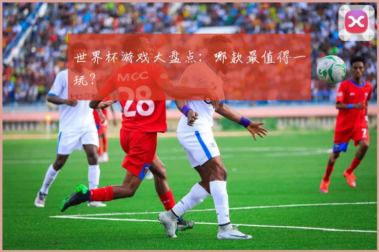 世界杯游戏大盘点：哪款最值得一玩？