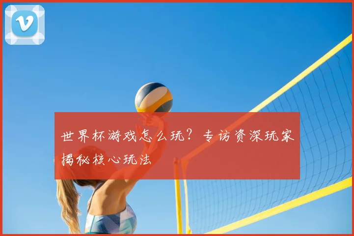 世界杯游戏怎么玩？专访资深玩家揭秘核心玩法