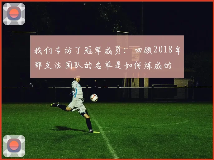 我们专访了冠军成员：回顾2018年那支法国队的名单是如何炼成的
