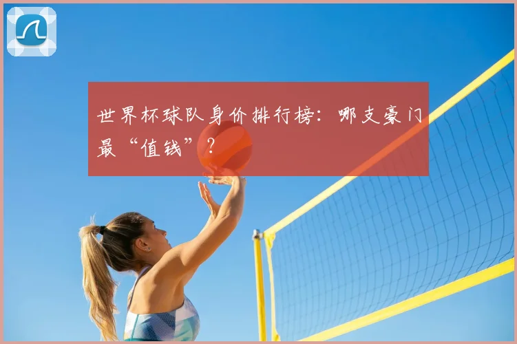世界杯球队身价排行榜：哪支豪门最“值钱”？