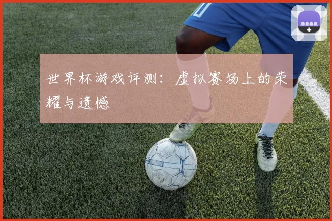世界杯游戏评测：虚拟赛场上的荣耀与遗憾