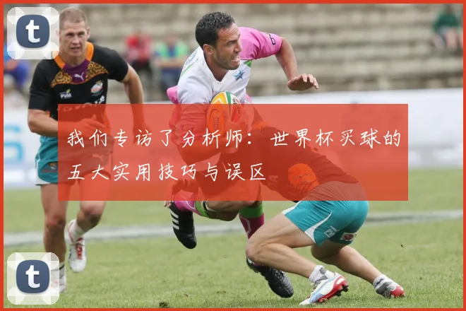 我们专访了分析师：世界杯买球的五大实用技巧与误区