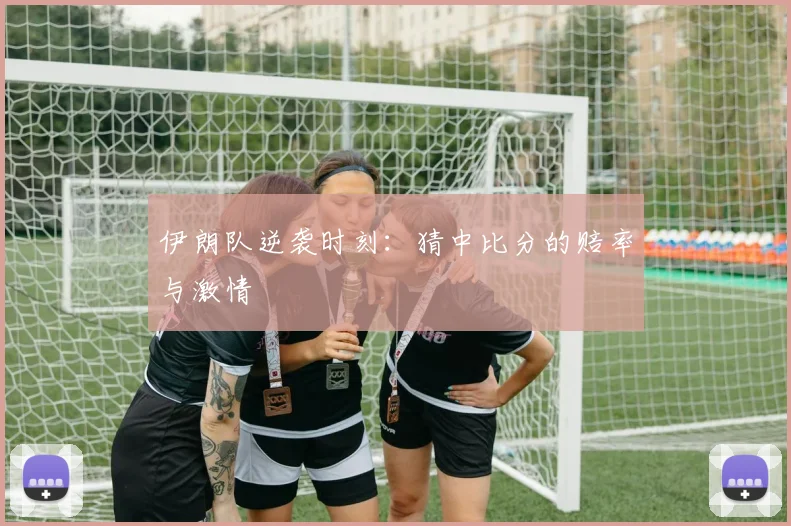 伊朗队逆袭时刻：猜中比分的赔率与激情